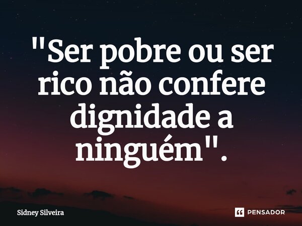 ⁠"Ser pobre ou ser rico não confere dignidade a ninguém".... Frase de Sidney Silveira.