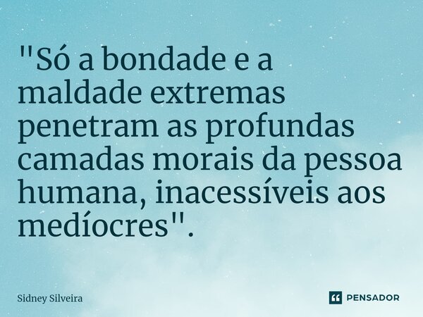 ⁠"Só a bondade e a maldade extremas penetram as profundas camadas morais da pessoa humana, inacessíveis aos medíocres".... Frase de Sidney Silveira.