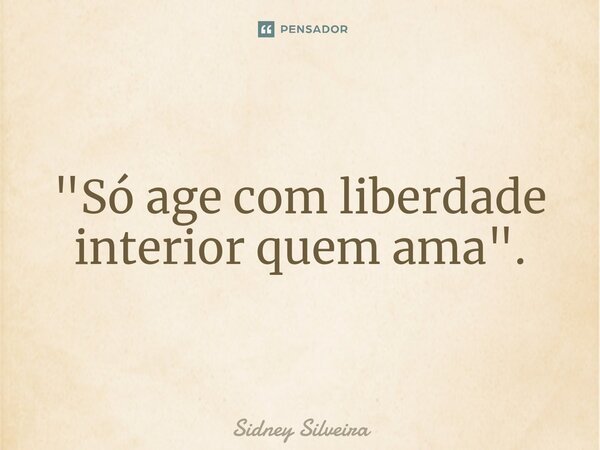 ⁠"Só age com liberdade interior quem ama".... Frase de Sidney Silveira.