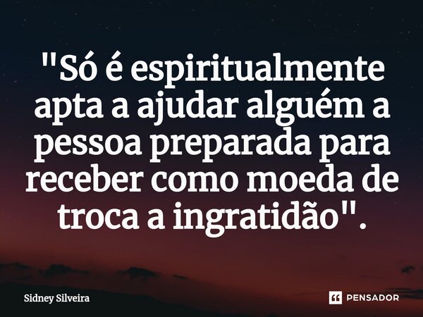 ⁠"Só é espiritualmente apta a ajudar alguém a pessoa preparada para receber como moeda de troca a ingratidão".... Frase de Sidney Silveira.