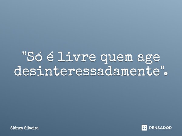 ⁠"Só é livre quem age desinteressadamente".... Frase de Sidney Silveira.