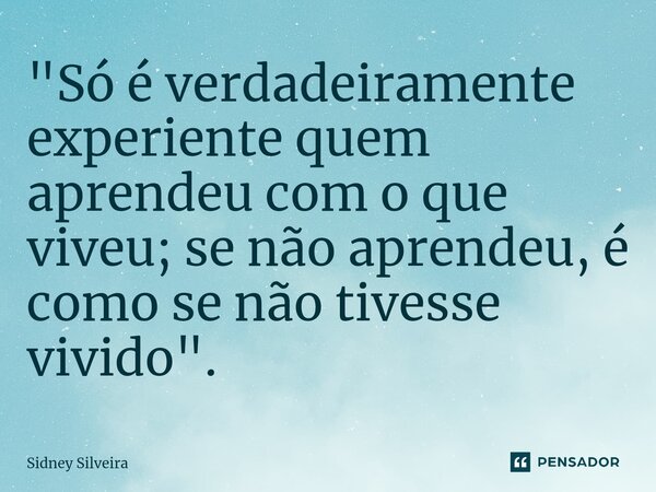 ⁠"Só é verdadeiramente experiente quem aprendeu com o que viveu; se não aprendeu, é como se não tivesse vivido".... Frase de Sidney Silveira.