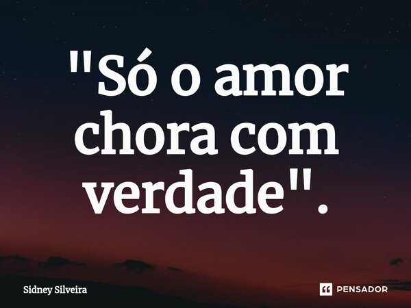 ⁠"Só o amor chora com verdade".... Frase de Sidney Silveira.