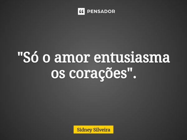 ⁠"Só o amor entusiasma os corações".... Frase de Sidney Silveira.