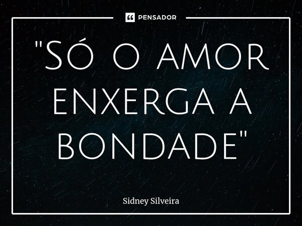 ⁠"Só o amor enxerga a bondade"... Frase de Sidney Silveira.