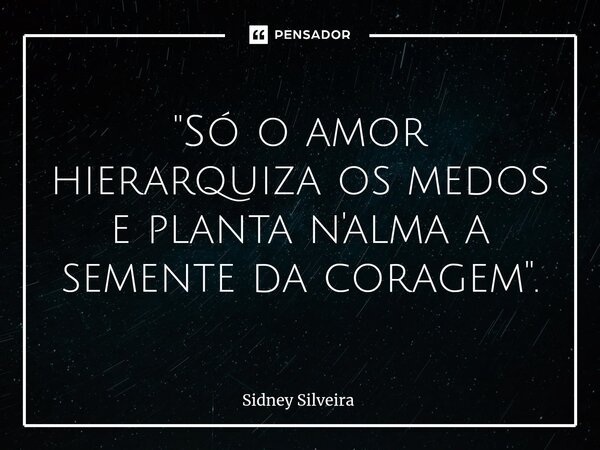 ⁠"Só o amor hierarquiza os medos e planta n'alma a semente da coragem".... Frase de Sidney Silveira.