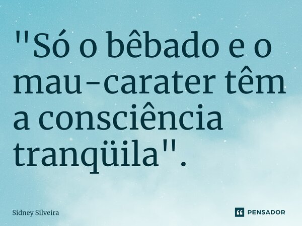 ⁠"Só o bêbado e o mau-carater têm a consciência tranqüila".... Frase de Sidney Silveira.