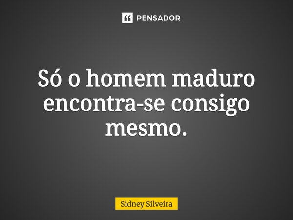 ⁠Só o homem maduro encontra-se consigo mesmo.... Frase de Sidney Silveira.