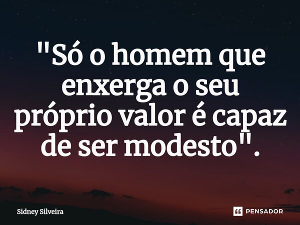 ⁠"Só o homem que enxerga o seu próprio valor é capaz de ser modesto".... Frase de Sidney Silveira.