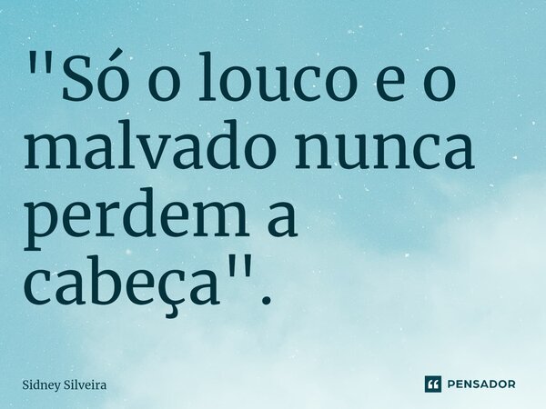 ⁠"Só o louco e o malvado nunca perdem a cabeça".... Frase de Sidney Silveira.