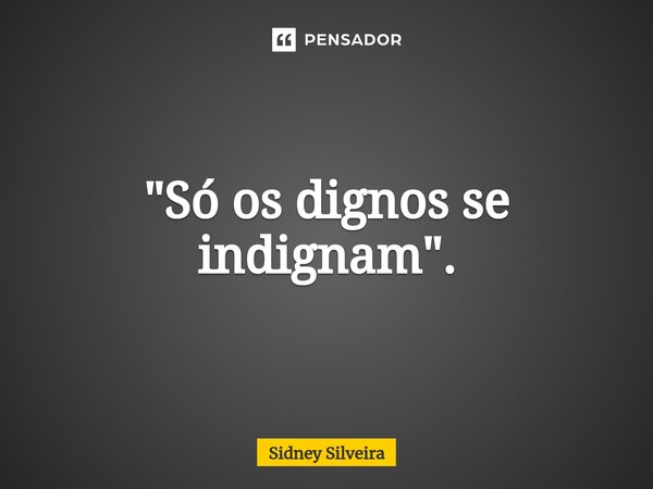 ⁠"Só os dignos se indignam".... Frase de Sidney Silveira.