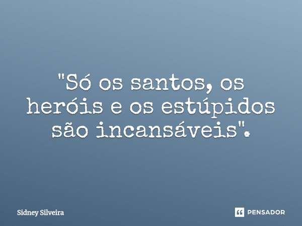 ⁠"Só os santos, os heróis e os estúpidos são incansáveis".... Frase de Sidney Silveira.