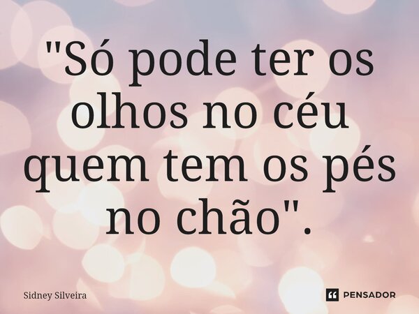 ⁠"Só pode ter os olhos no céu quem tem os pés no chão".... Frase de Sidney Silveira.