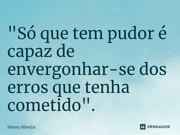 ⁠"Só que tem pudor é capaz de envergonhar-se dos erros que tenha cometido".... Frase de Sidney Silveira.