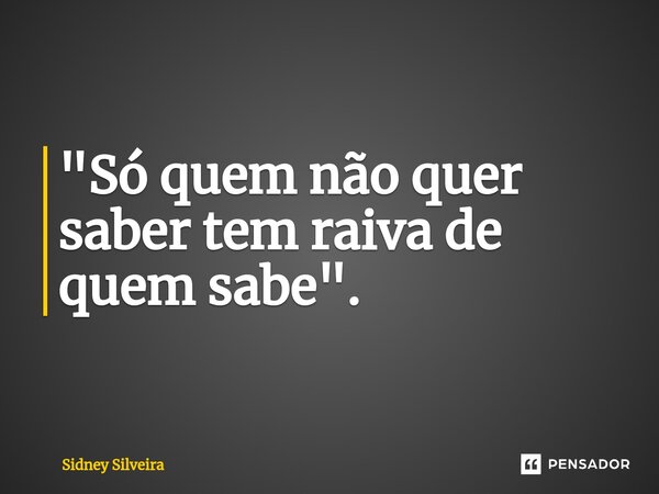 ⁠"Só quem não quer saber tem raiva de quem sabe".... Frase de Sidney Silveira.
