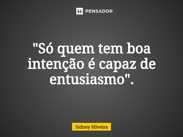 ⁠"Só quem tem boa intenção é capaz de entusiasmo".... Frase de Sidney Silveira.