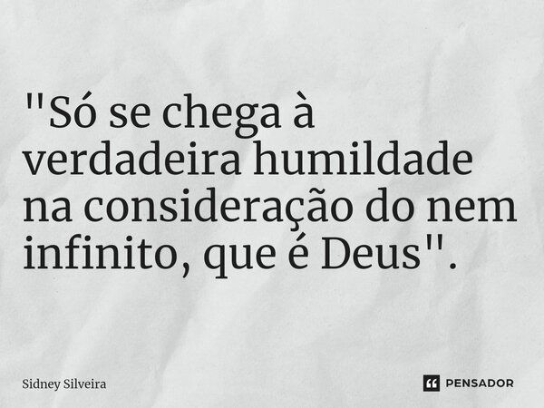 ⁠"Só se chega à verdadeira humildade na consideração do nem infinito, que é Deus".... Frase de Sidney Silveira.