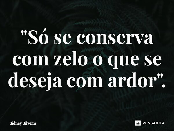 "⁠Só se conserva com zelo o que se deseja com ardor".... Frase de Sidney Silveira.