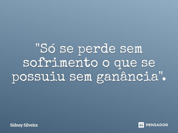 ⁠⁠"Só se perde sem sofrimento o que se possuiu sem ganância".... Frase de Sidney Silveira.