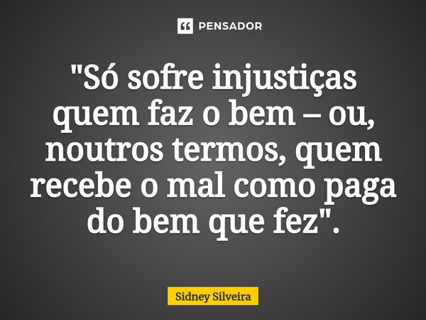 ⁠"Só sofre injustiças quem faz o bem – ou, noutros termos, quem recebe o mal como paga do bem que fez".... Frase de Sidney Silveira.