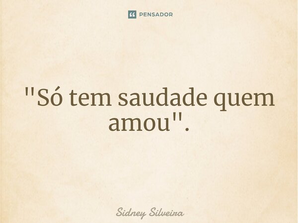 ⁠"Só tem saudade quem amou".... Frase de Sidney Silveira.