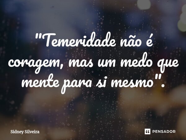 ⁠"Temeridade não é coragem, mas um medo que mente para si mesmo".... Frase de Sidney Silveira.