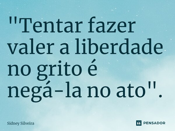 ⁠"Tentar fazer valer a liberdade no grito é negá-la no ato".... Frase de Sidney Silveira.