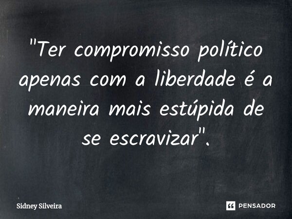 ⁠"Ter compromisso político apenas com a liberdade é a maneira mais estúpida de se escravizar".... Frase de Sidney Silveira.