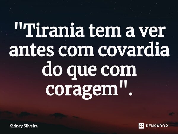 ⁠"Tirania tem a ver antes com covardia do que com coragem".... Frase de Sidney Silveira.