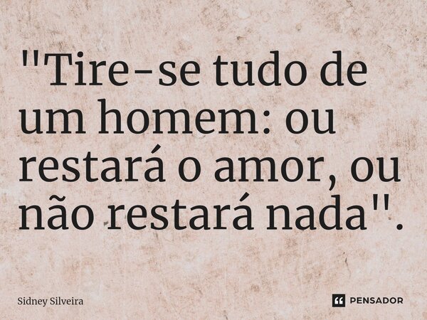 ⁠"Tire-se tudo de um homem: ou restará o amor, ou não restará nada".... Frase de Sidney Silveira.