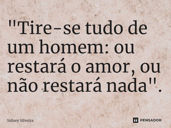 ⁠"Tire-se tudo de um homem: ou restará o amor, ou não restará nada".... Frase de Sidney Silveira.