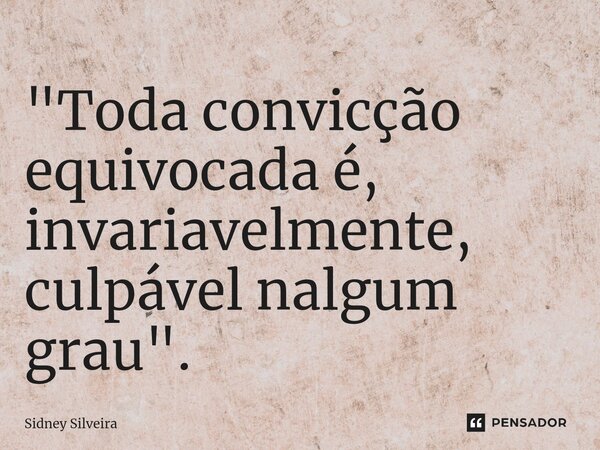 ⁠"Toda convicção equivocada é, invariavelmente, culpável nalgum grau".... Frase de Sidney Silveira.