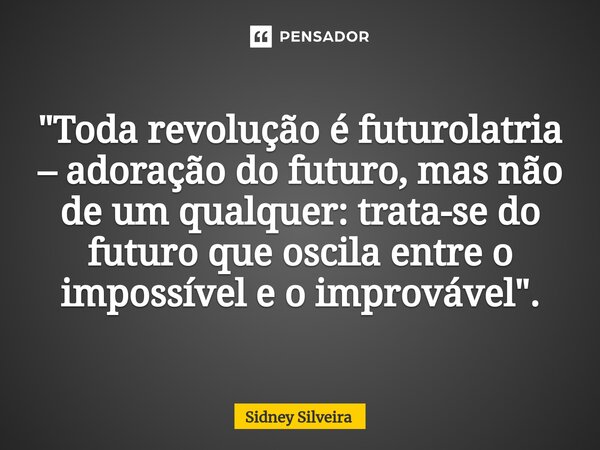 ⁠"Toda revolução é futurolatria – adoração do futuro, mas não de um qualquer: trata-se do futuro que oscila entre o impossível e o improvável".... Frase de Sidney Silveira.