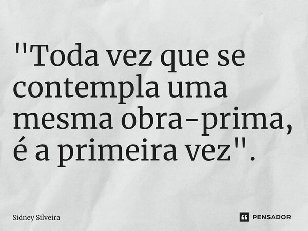 ⁠"Toda vez que se contempla uma mesma obra-prima, é a primeira vez".... Frase de Sidney Silveira.