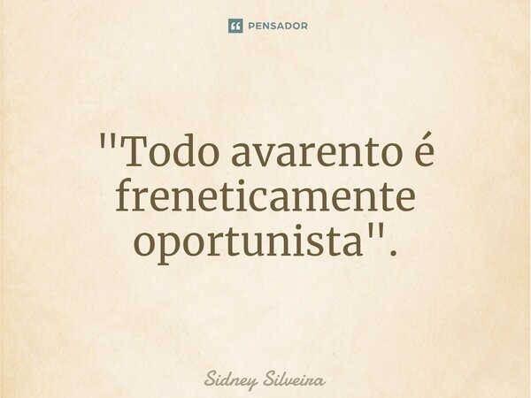 ⁠"Todo avarento é freneticamente oportunista".... Frase de Sidney Silveira.