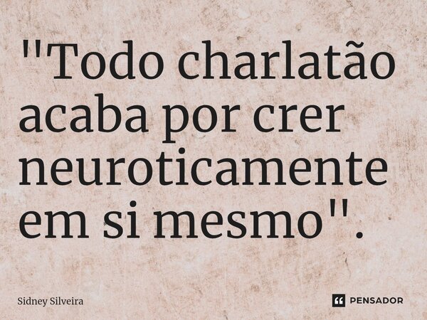 ⁠"Todo charlatão acaba por crer neuroticamente em si mesmo".... Frase de Sidney Silveira.