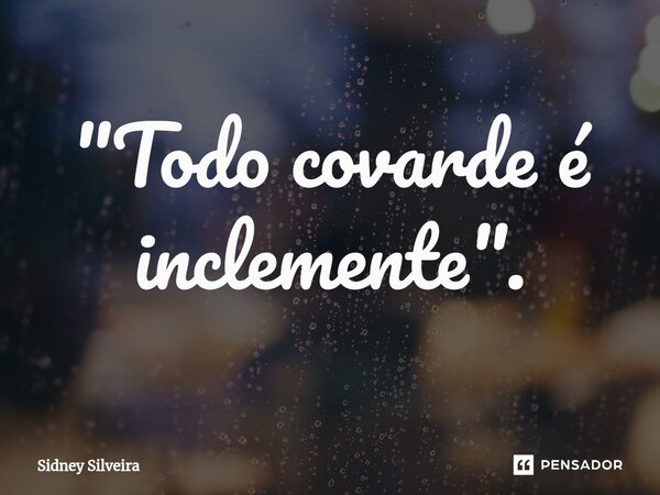 ⁠"Todo covarde é inclemente".... Frase de Sidney Silveira.