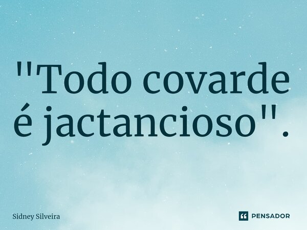 ⁠"Todo covarde é jactancioso".... Frase de Sidney Silveira.