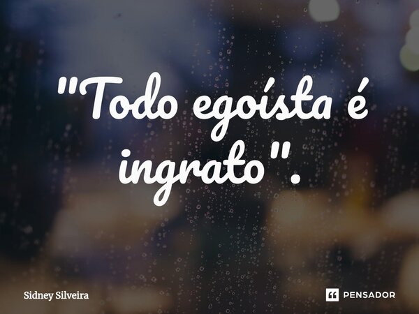 ⁠"Todo egoísta é ingrato".... Frase de Sidney Silveira.