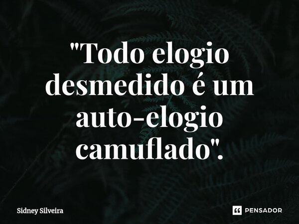 ⁠"Todo elogio desmedido é um auto-elogio camuflado".... Frase de Sidney Silveira.