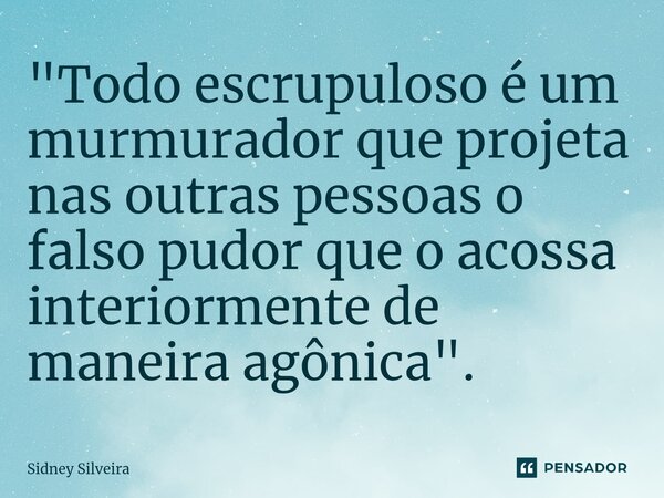 ⁠"Todo escrupuloso é um murmurador que projeta nas outras pessoas o falso pudor que o acossa interiormente de maneira agônica".... Frase de Sidney Silveira.