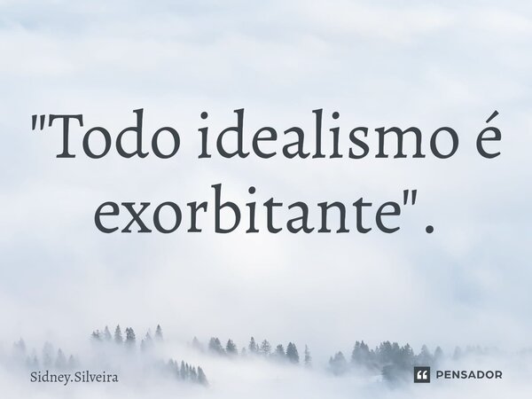 ⁠"Todo idealismo é exorbitante".... Frase de Sidney.Silveira.