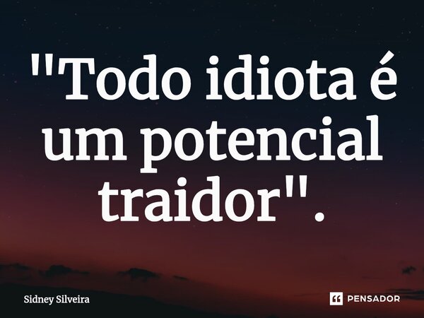 ⁠"Todo idiota é um potencial traidor".... Frase de Sidney Silveira.