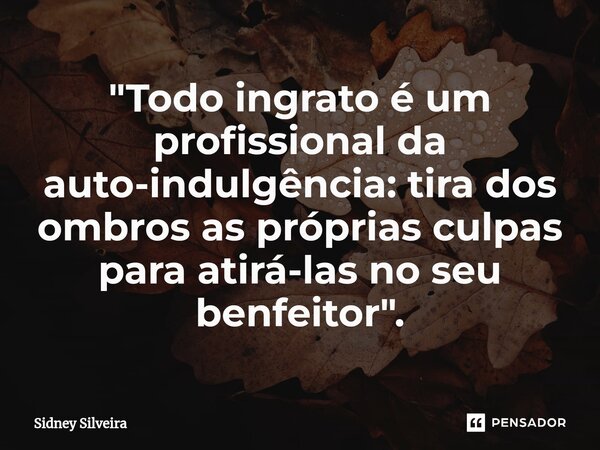 ⁠"Todo ingrato é um profissional da auto-indulgência: tira dos ombros as próprias culpas para atirá-las no seu benfeitor".... Frase de Sidney Silveira.