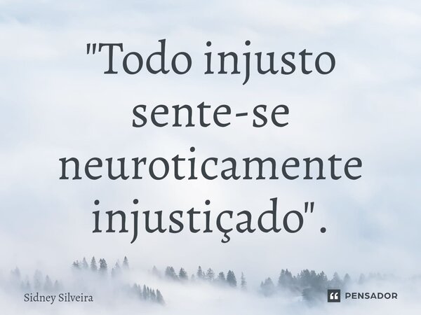 ⁠"Todo injusto sente-se neuroticamente injustiçado".... Frase de Sidney Silveira.