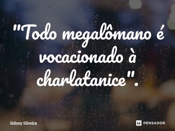⁠"Todo megalômano é vocacionado à charlatanice".... Frase de Sidney Silveira.