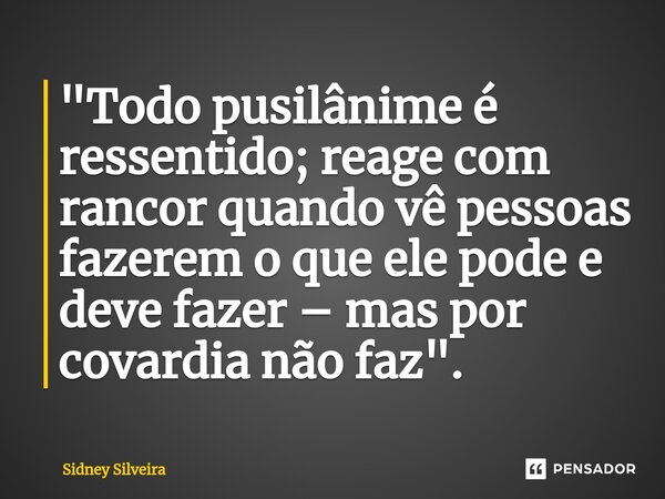 "Todo pusilânime é ressentido; reage com rancor quando vê pessoas fazerem o que ele pode e deve fazer – mas por covardia não faz".... Frase de Sidney Silveira.