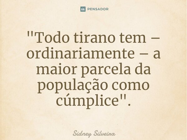 ⁠"Todo tirano tem – ordinariamente – a maior parcela da população como cúmplice".... Frase de Sidney Silveira.