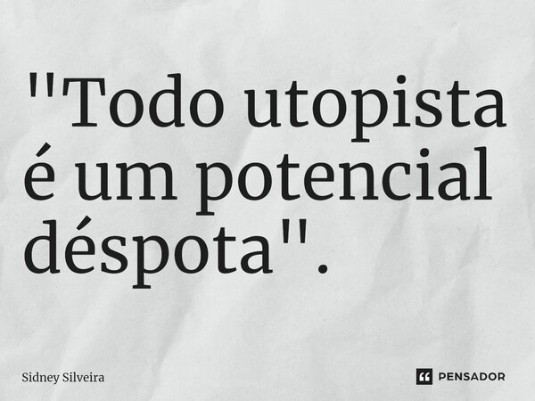 ⁠"Todo utopista é um potencial déspota".... Frase de Sidney Silveira.