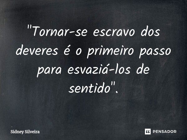 ⁠"Tornar-se escravo dos deveres é o primeiro passo para esvaziá-los de sentido".... Frase de Sidney Silveira.